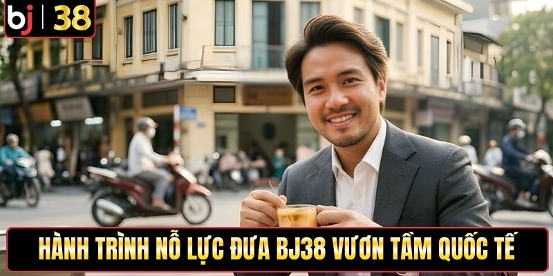 Hành trình nỗ lực đưa BJ38 vươn tầm quốc tế