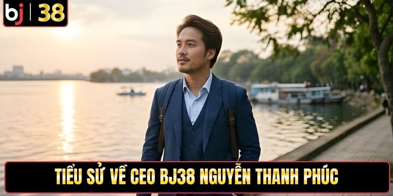 Tiểu sử về CEO BJ38 Nguyễn Thanh Phúc