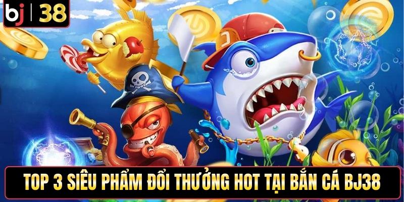 Top 3 siêu phẩm đổi thưởng hot tại bắn cá BJ38